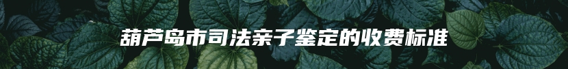 葫芦岛市司法亲子鉴定的收费标准