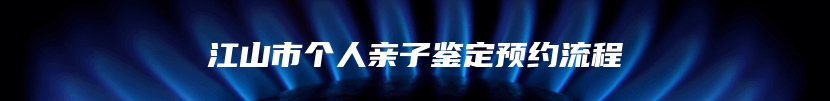 江山市个人亲子鉴定预约流程