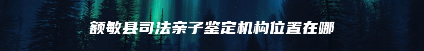 额敏县司法亲子鉴定机构位置在哪