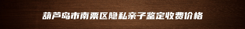 葫芦岛市南票区隐私亲子鉴定收费价格
