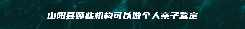 山阳县哪些机构可以做个人亲子鉴定