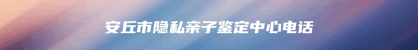 安丘市隐私亲子鉴定中心电话