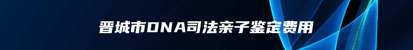 晋城市DNA司法亲子鉴定费用