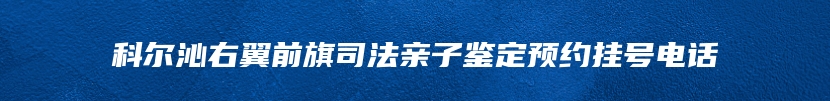 科尔沁右翼前旗司法亲子鉴定预约挂号电话