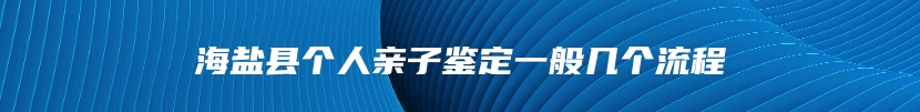 海盐县个人亲子鉴定一般几个流程