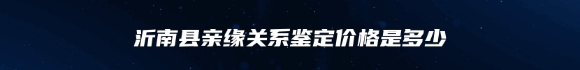 沂南县亲缘关系鉴定价格是多少