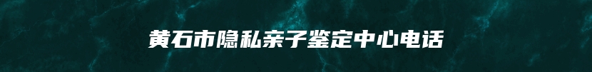 黄石市隐私亲子鉴定中心电话