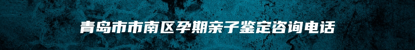 青岛市市南区孕期亲子鉴定咨询电话