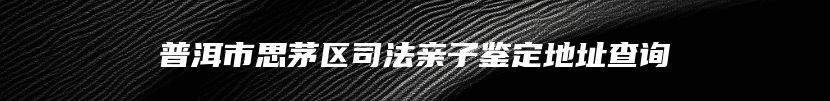 普洱市思茅区司法亲子鉴定地址查询