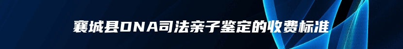 襄城县DNA司法亲子鉴定的收费标准