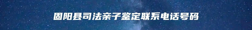 固阳县司法亲子鉴定联系电话号码
