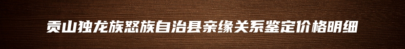 贡山独龙族怒族自治县亲缘关系鉴定价格明细
