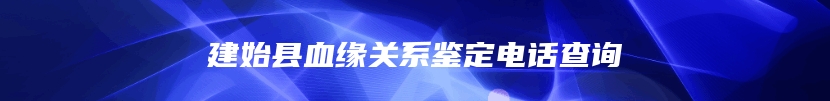 建始县血缘关系鉴定电话查询