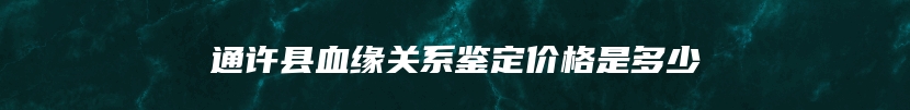 通许县血缘关系鉴定价格是多少