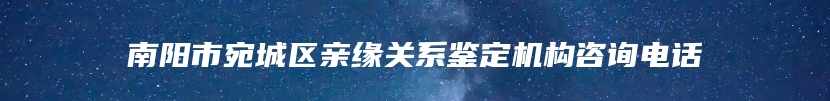 南阳市宛城区亲缘关系鉴定机构咨询电话