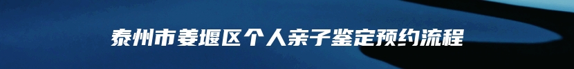 泰州市姜堰区个人亲子鉴定预约流程