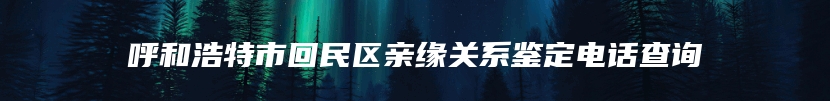 呼和浩特市回民区亲缘关系鉴定电话查询