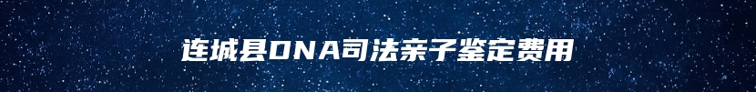 连城县DNA司法亲子鉴定费用