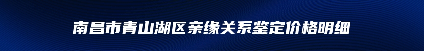 南昌市青山湖区亲缘关系鉴定价格明细