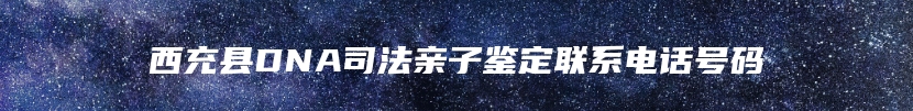 西充县DNA司法亲子鉴定联系电话号码
