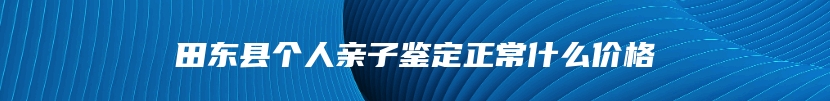 田东县个人亲子鉴定正常什么价格