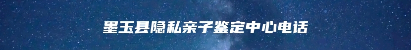 墨玉县隐私亲子鉴定中心电话