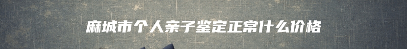 麻城市个人亲子鉴定正常什么价格