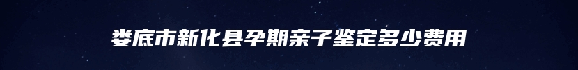 娄底市新化县孕期亲子鉴定多少费用