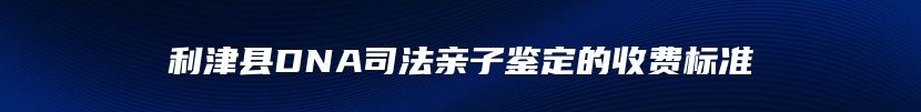 利津县DNA司法亲子鉴定的收费标准