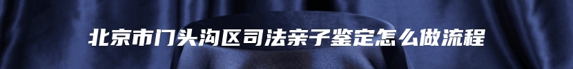 北京市门头沟区司法亲子鉴定怎么做流程