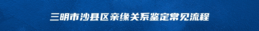 三明市沙县区亲缘关系鉴定常见流程