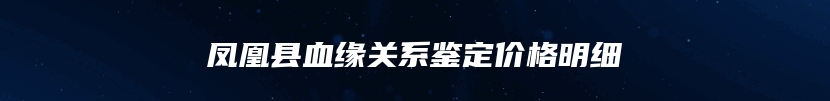 凤凰县血缘关系鉴定价格明细