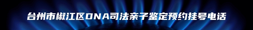 台州市椒江区DNA司法亲子鉴定预约挂号电话