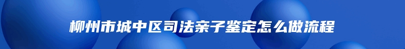 柳州市城中区司法亲子鉴定怎么做流程