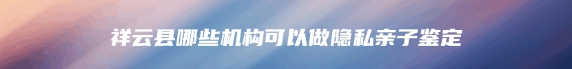 祥云县哪些机构可以做隐私亲子鉴定