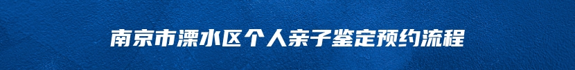 南京市溧水区个人亲子鉴定预约流程