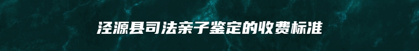 泾源县司法亲子鉴定的收费标准