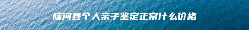 陆河县个人亲子鉴定正常什么价格