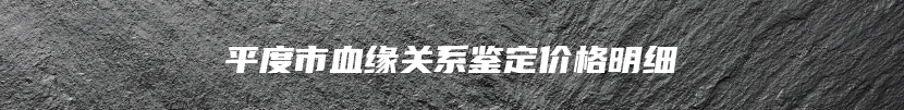 平度市血缘关系鉴定价格明细