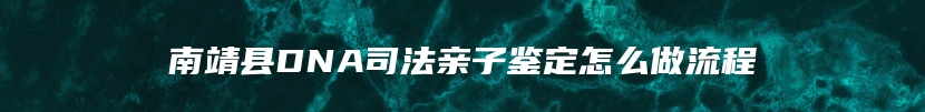 南靖县DNA司法亲子鉴定怎么做流程