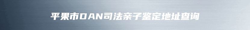 平果市DAN司法亲子鉴定地址查询