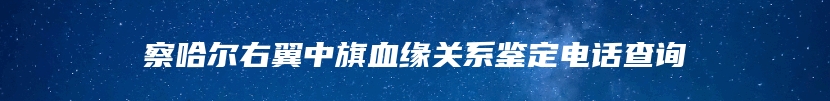 察哈尔右翼中旗血缘关系鉴定电话查询