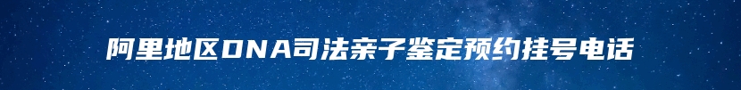 阿里地区DNA司法亲子鉴定预约挂号电话