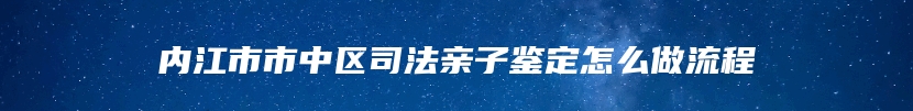 内江市市中区司法亲子鉴定怎么做流程