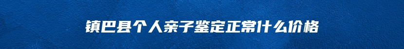 镇巴县个人亲子鉴定正常什么价格