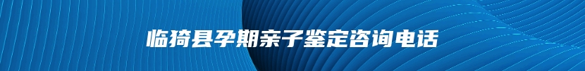 临猗县孕期亲子鉴定咨询电话