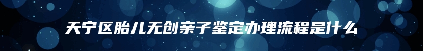 天宁区胎儿无创亲子鉴定办理流程是什么