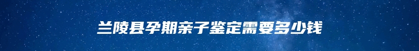 兰陵县孕期亲子鉴定需要多少钱