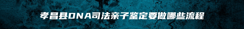 孝昌县DNA司法亲子鉴定要做哪些流程