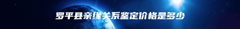 罗平县亲缘关系鉴定价格是多少
